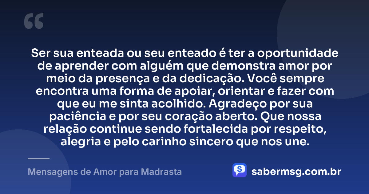 Ser sua enteada ou seu enteado é ter a oportunidade de aprender com alguém que demonstra amor por meio da presença e da dedicação. Você sempre encontra uma forma de apoiar, orientar e fazer com que eu me sinta acolhido. Agradeço por sua paciência e por seu coração aberto. Que nossa relação continue sendo fortalecida por respeito, alegria e pelo carinho sincero que nos une. — Mensagens de Amor para Madrasta