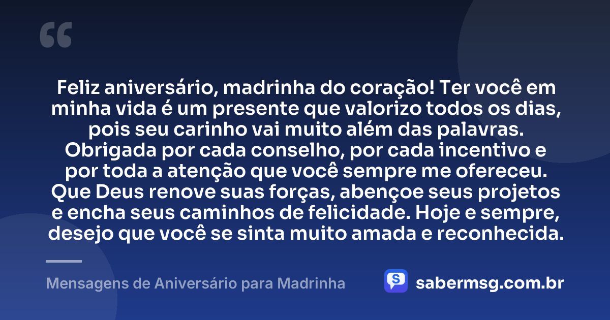Feliz aniversário, madrinha do coração! Ter você em minha vida é um presente que valorizo todos os dias, pois seu carinho vai muito além das palavras. Obrigada por cada conselho, por cada incentivo e por toda a atenção que você sempre me ofereceu. Que Deus renove suas forças, abençoe seus projetos e encha seus caminhos de felicidade. Hoje e sempre, desejo que você se sinta muito amada e reconhecida. — Mensagens de Aniversário para Madrinha