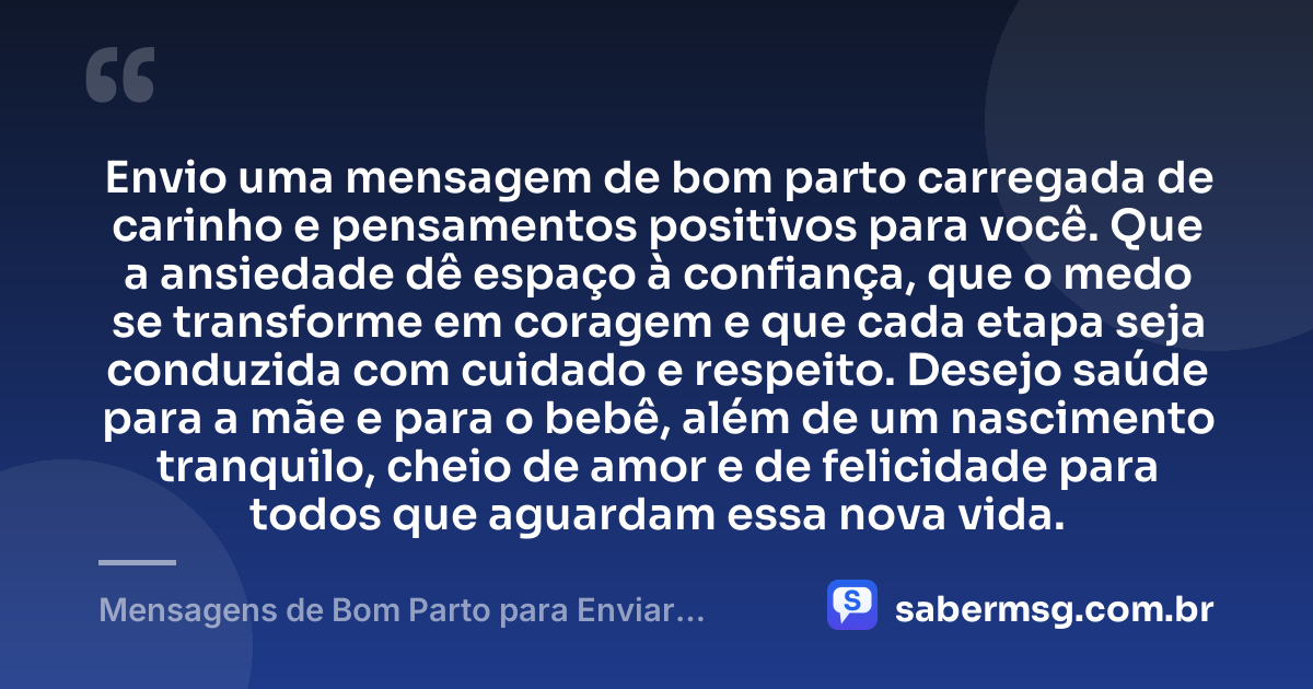 Envio uma mensagem de bom parto carregada de carinho e pensamentos positivos para você. Que a ansiedade dê espaço à confiança, que o medo se transforme em coragem e que cada etapa seja conduzida com cuidado e respeito. Desejo saúde para a mãe e para o bebê, além de um nascimento tranquilo, cheio de amor e de felicidade para todos que aguardam essa nova vida. — Mensagens de Bom Parto para Enviar Energias Positivas e Felicidades