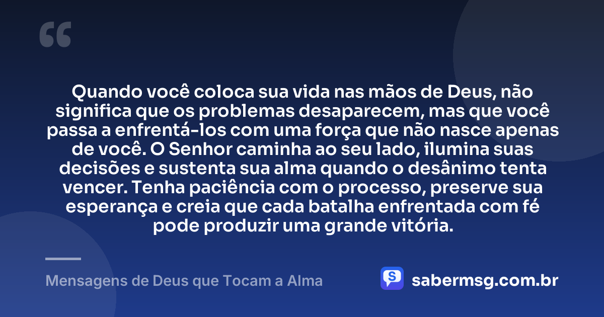 Quando você coloca sua vida nas mãos de Deus, não significa que os problemas desaparecem, mas que você passa a enfrentá-los com uma força que não nasce apenas de você. O Senhor caminha ao seu lado, ilumina suas decisões e sustenta sua alma quando o desânimo tenta vencer. Tenha paciência com o processo, preserve sua esperança e creia que cada batalha enfrentada com fé pode produzir uma grande vitória. — Mensagens de Deus que Tocam a Alma