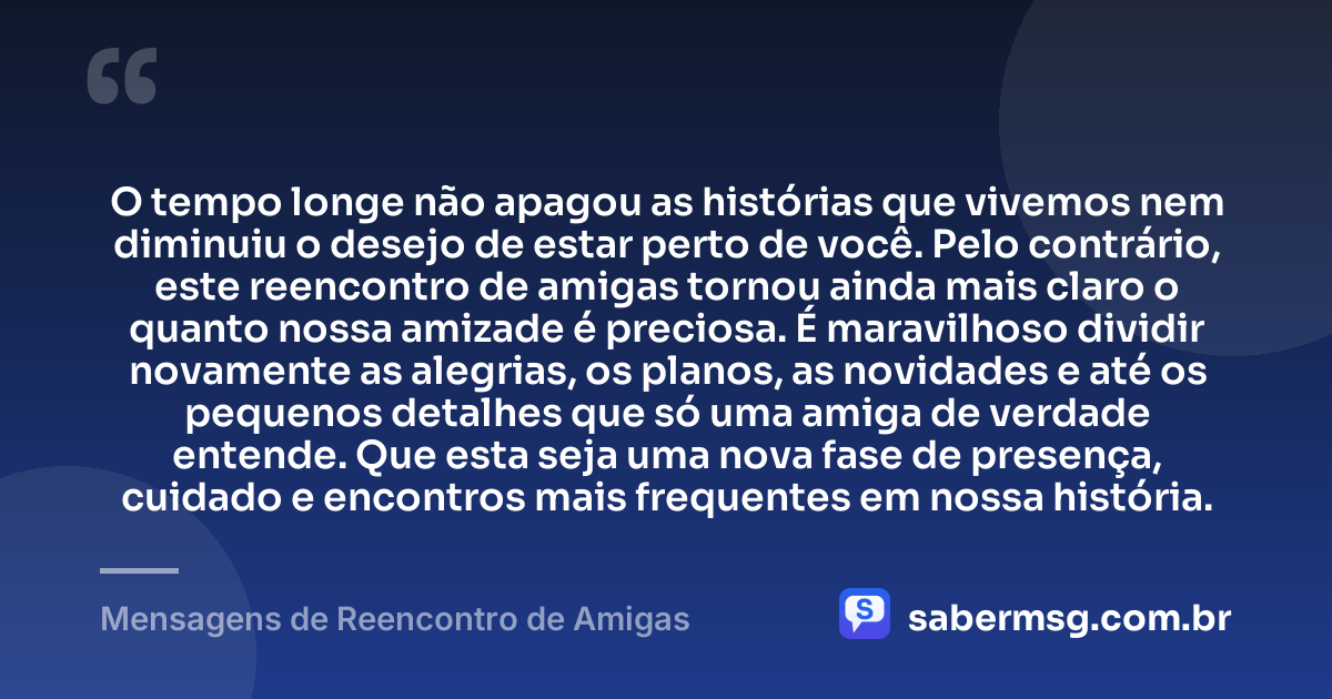 O tempo longe não apagou as histórias que vivemos nem diminuiu o desejo de estar perto de você. Pelo contrário, este reencontro de amigas tornou ainda mais claro o quanto nossa amizade é preciosa. É maravilhoso dividir novamente as alegrias, os planos, as novidades e até os pequenos detalhes que só uma amiga de verdade entende. Que esta seja uma nova fase de presença, cuidado e encontros mais frequentes em nossa história. — Mensagens de Reencontro de Amigas