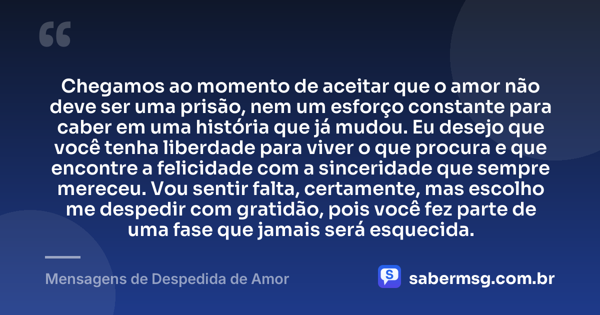 Chegamos ao momento de aceitar que o amor não deve ser uma prisão, nem um esforço constante para caber em uma história que já mudou. Eu desejo que você tenha liberdade para viver o que procura e que encontre a felicidade com a sinceridade que sempre mereceu. Vou sentir falta, certamente, mas escolho me despedir com gratidão, pois você fez parte de uma fase que jamais será esquecida. — Mensagens de Despedida de Amor