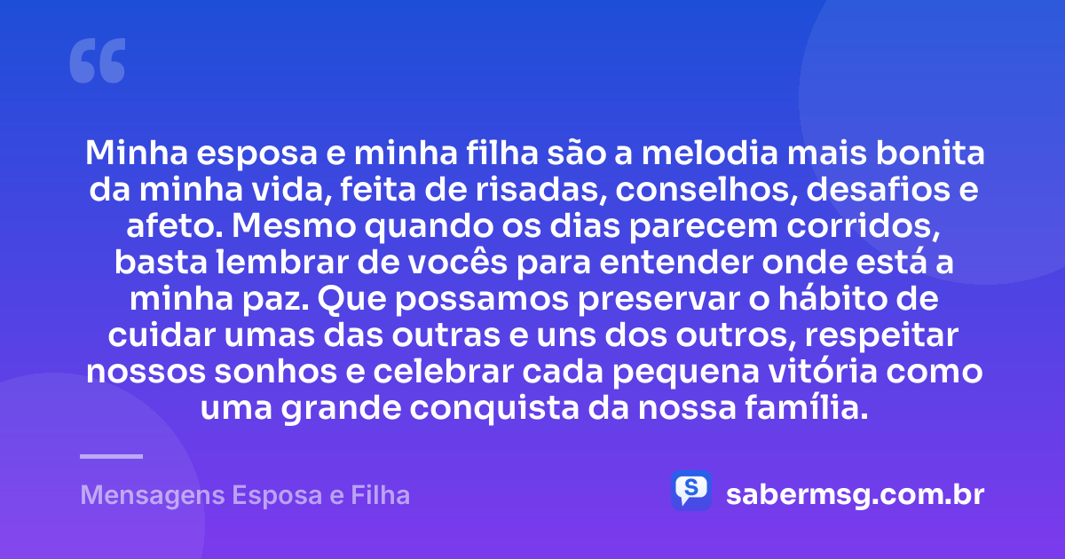 Minha esposa e minha filha são a melodia mais bonita da minha vida, feita de risadas, conselhos, desafios e afeto. Mesmo quando os dias parecem corridos, basta lembrar de vocês para entender onde está a minha paz. Que possamos preservar o hábito de cuidar umas das outras e uns dos outros, respeitar nossos sonhos e celebrar cada pequena vitória como uma grande conquista da nossa família. — Mensagens Esposa e Filha
