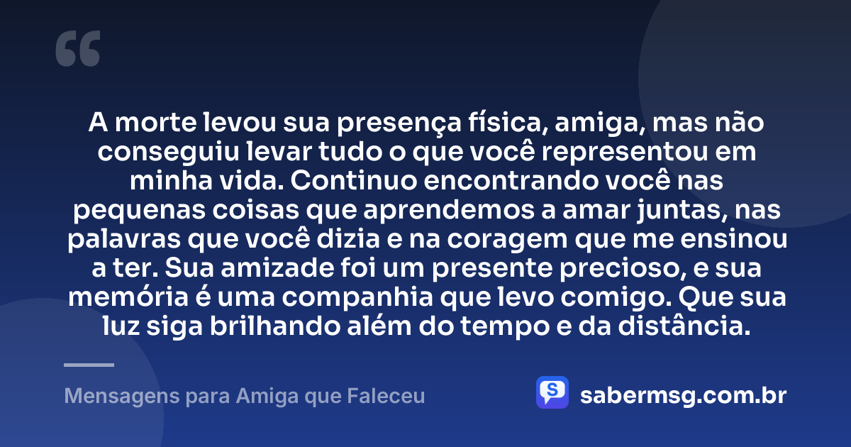 A morte levou sua presença física, amiga, mas não conseguiu levar tudo o que você representou em minha vida. Continuo encontrando você nas pequenas coisas que aprendemos a amar juntas, nas palavras que você dizia e na coragem que me ensinou a ter. Sua amizade foi um presente precioso, e sua memória é uma companhia que levo comigo. Que sua luz siga brilhando além do tempo e da distância. — Mensagens para Amiga que Faleceu