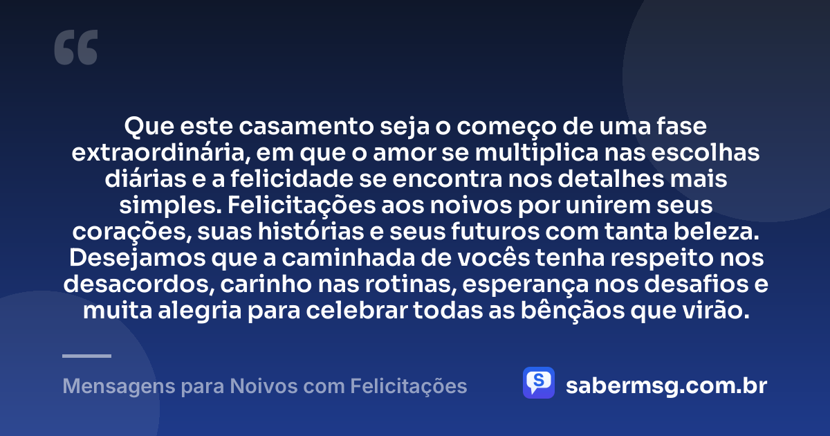 Que este casamento seja o começo de uma fase extraordinária, em que o amor se multiplica nas escolhas diárias e a felicidade se encontra nos detalhes mais simples. Felicitações aos noivos por unirem seus corações, suas histórias e seus futuros com tanta beleza. Desejamos que a caminhada de vocês tenha respeito nos desacordos, carinho nas rotinas, esperança nos desafios e muita alegria para celebrar todas as bênçãos que virão. — Mensagens para Noivos com Felicitações