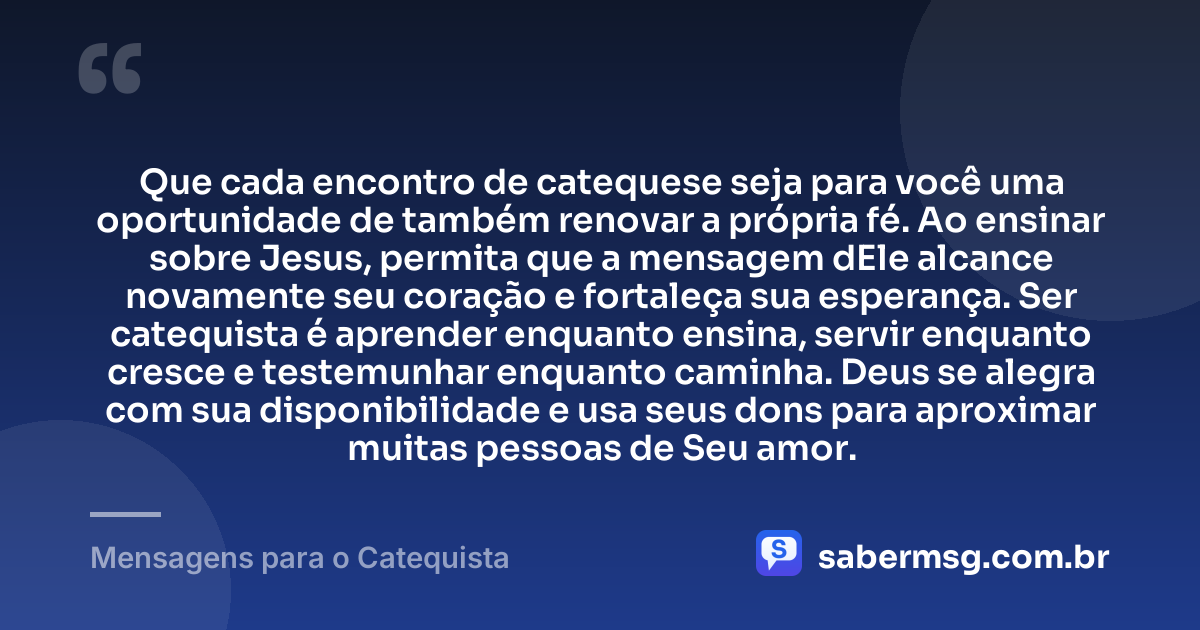 Que cada encontro de catequese seja para você uma oportunidade de também renovar a própria fé. Ao ensinar sobre Jesus, permita que a mensagem dEle alcance novamente seu coração e fortaleça sua esperança. Ser catequista é aprender enquanto ensina, servir enquanto cresce e testemunhar enquanto caminha. Deus se alegra com sua disponibilidade e usa seus dons para aproximar muitas pessoas de Seu amor. — Mensagens para o Catequista
