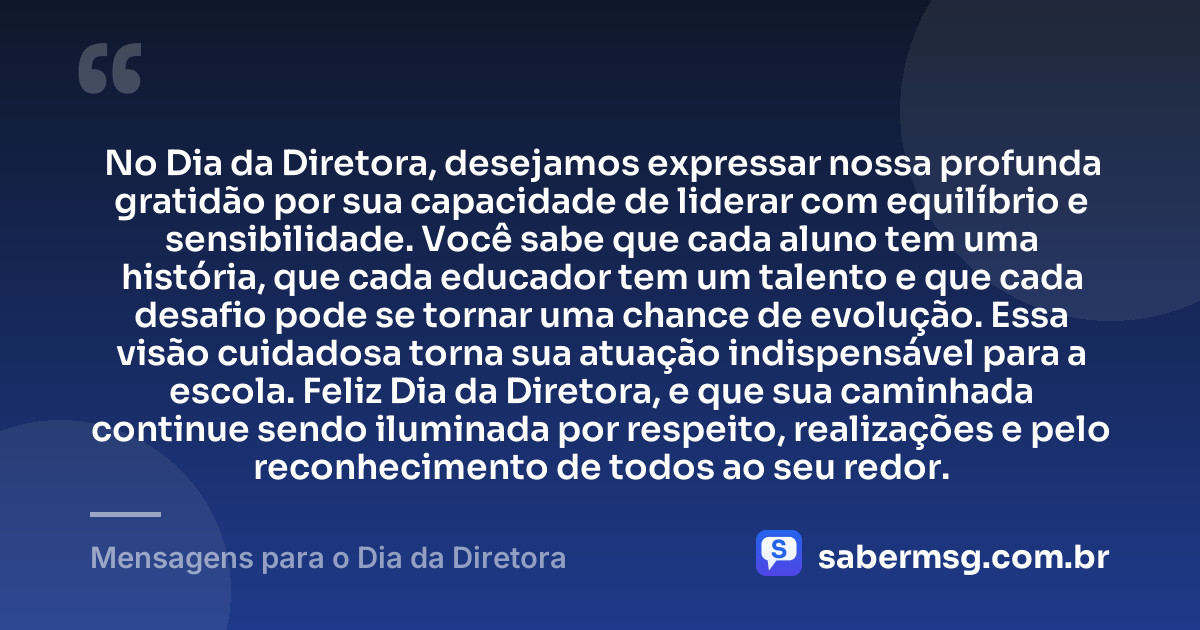 No Dia da Diretora, desejamos expressar nossa profunda gratidão por sua capacidade de liderar com equilíbrio e sensibilidade. Você sabe que cada aluno tem uma história, que cada educador tem um talento e que cada desafio pode se tornar uma chance de evolução. Essa visão cuidadosa torna sua atuação indispensável para a escola. Feliz Dia da Diretora, e que sua caminhada continue sendo iluminada por respeito, realizações e pelo reconhecimento de todos ao seu redor. — Mensagens para o Dia da Diretora