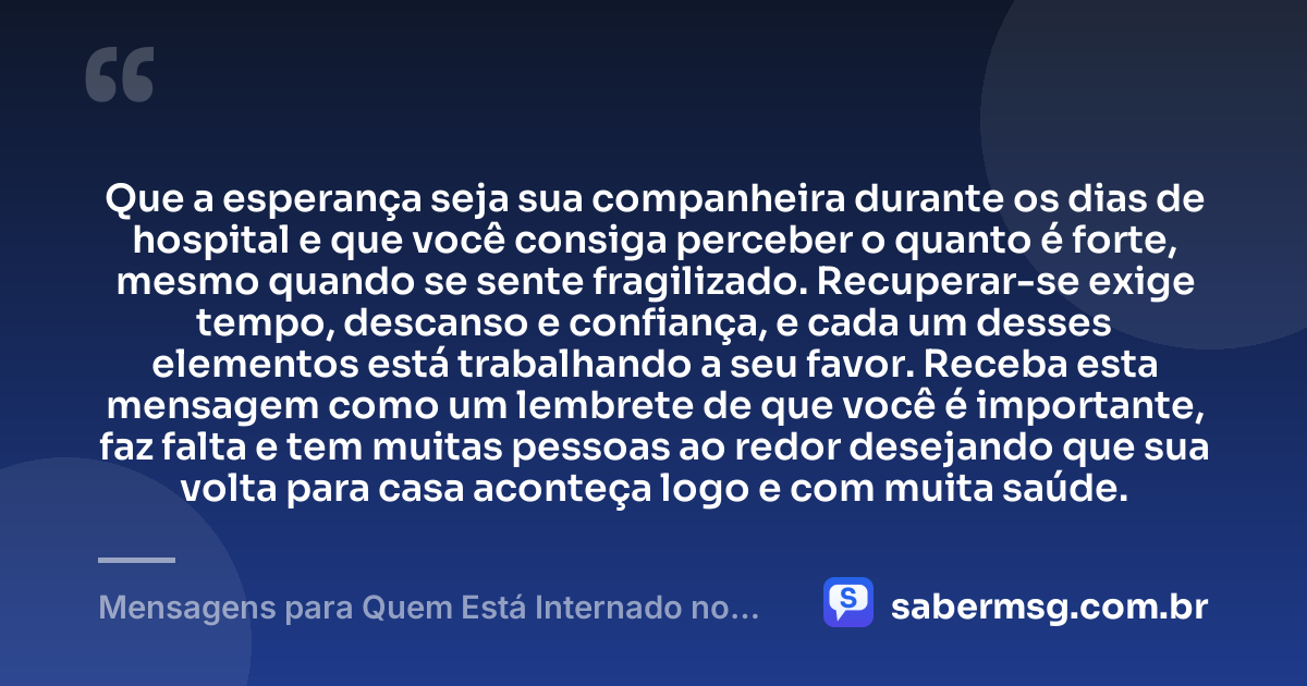 Que a esperança seja sua companheira durante os dias de hospital e que você consiga perceber o quanto é forte, mesmo quando se sente fragilizado. Recuperar-se exige tempo, descanso e confiança, e cada um desses elementos está trabalhando a seu favor. Receba esta mensagem como um lembrete de que você é importante, faz falta e tem muitas pessoas ao redor desejando que sua volta para casa aconteça logo e com muita saúde. — Mensagens para Quem Está Internado no Hospital