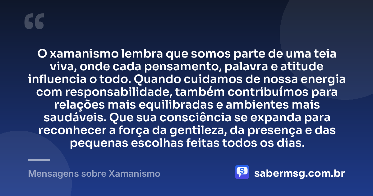 O xamanismo lembra que somos parte de uma teia viva, onde cada pensamento, palavra e atitude influencia o todo. Quando cuidamos de nossa energia com responsabilidade, também contribuímos para relações mais equilibradas e ambientes mais saudáveis. Que sua consciência se expanda para reconhecer a força da gentileza, da presença e das pequenas escolhas feitas todos os dias. — Mensagens sobre Xamanismo