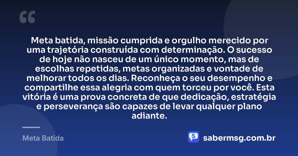 Meta batida, missão cumprida e orgulho merecido por uma trajetória construída com determinação. O sucesso de hoje não nasceu de um único momento, mas de escolhas repetidas, metas organizadas e vontade de melhorar todos os dias. Reconheça o seu desempenho e compartilhe essa alegria com quem torceu por você. Esta vitória é uma prova concreta de que dedicação, estratégia e perseverança são capazes de levar qualquer plano adiante. — Meta Batida
