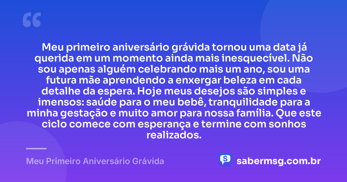 Meu primeiro aniversário grávida tornou uma data já querida em um momento ainda mais inesquecível. Não sou apenas alguém celebrando mais um ano, sou uma futura mãe aprendendo a enxergar beleza em cada detalhe da espera. Hoje meus desejos são simples e imensos: saúde para o meu bebê, tranquilidade para a minha gestação e muito amor para nossa família. Que este ciclo comece com esperança e termine com sonhos realizados. — Meu Primeiro Aniversário Grávida