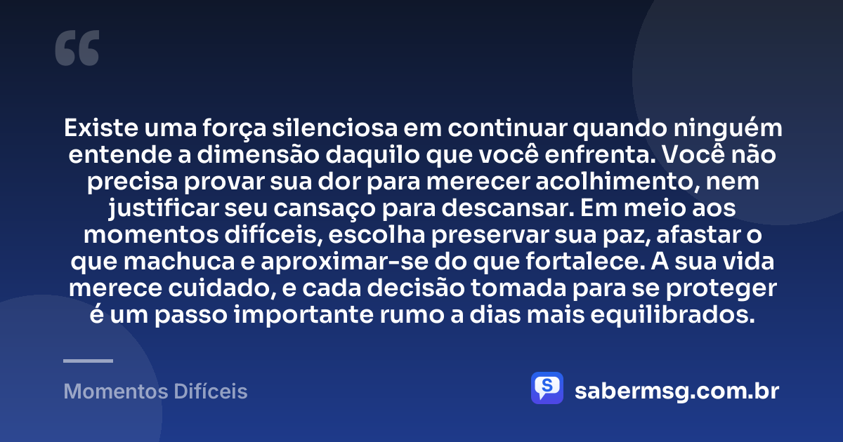 Existe uma força silenciosa em continuar quando ninguém entende a dimensão daquilo que você enfrenta. Você não precisa provar sua dor para merecer acolhimento, nem justificar seu cansaço para descansar. Em meio aos momentos difíceis, escolha preservar sua paz, afastar o que machuca e aproximar-se do que fortalece. A sua vida merece cuidado, e cada decisão tomada para se proteger é um passo importante rumo a dias mais equilibrados. — Momentos Difíceis