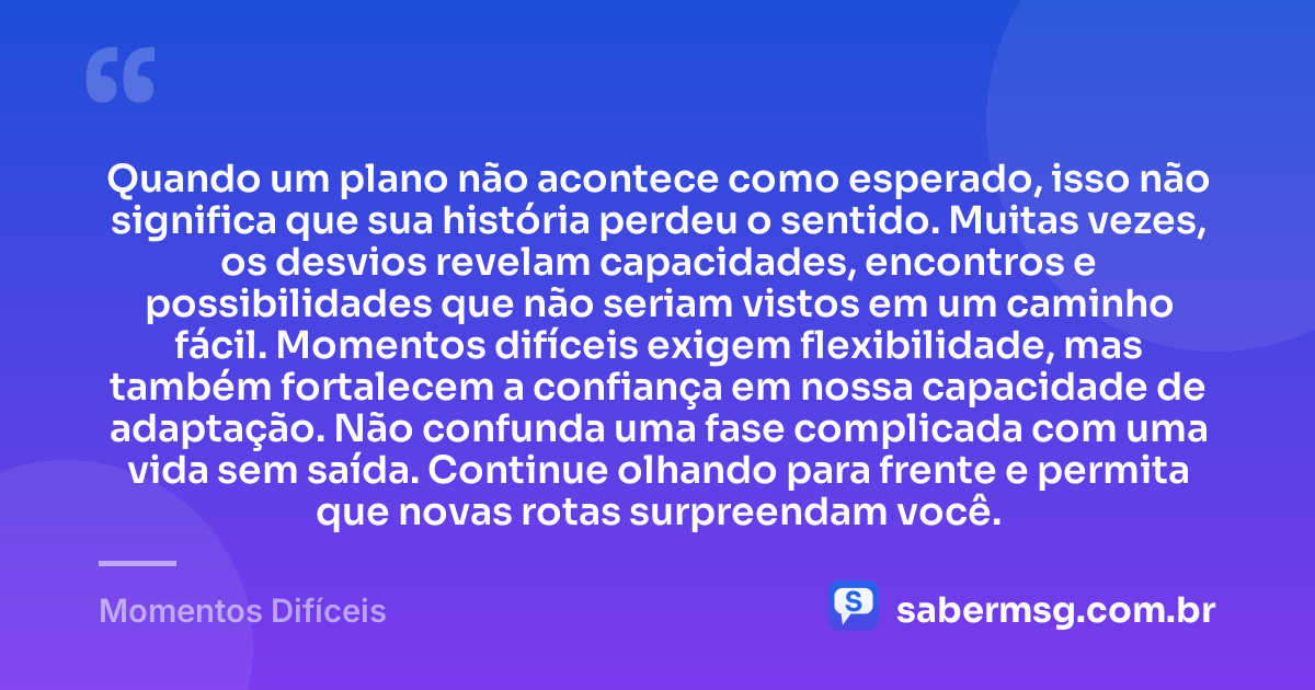 Quando um plano não acontece como esperado, isso não significa que sua história perdeu o sentido. Muitas vezes, os desvios revelam capacidades, encontros e possibilidades que não seriam vistos em um caminho fácil. Momentos difíceis exigem flexibilidade, mas também fortalecem a confiança em nossa capacidade de adaptação. Não confunda uma fase complicada com uma vida sem saída. Continue olhando para frente e permita que novas rotas surpreendam você. — Momentos Difíceis