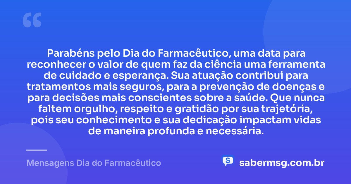 Parabéns pelo Dia do Farmacêutico, uma data para reconhecer o valor de quem faz da ciência uma ferramenta de cuidado e esperança. Sua atuação contribui para tratamentos mais seguros, para a prevenção de doenças e para decisões mais conscientes sobre a saúde. Que nunca faltem orgulho, respeito e gratidão por sua trajetória, pois seu conhecimento e sua dedicação impactam vidas de maneira profunda e necessária. — Mensagens Dia do Farmacêutico