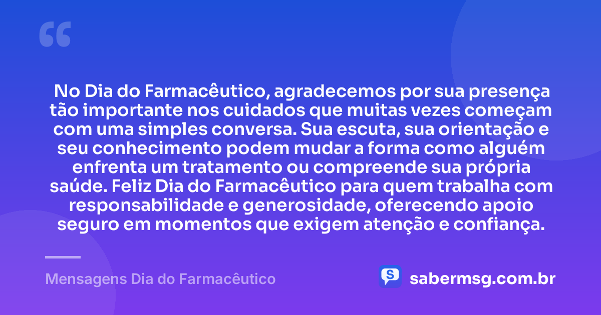No Dia do Farmacêutico, agradecemos por sua presença tão importante nos cuidados que muitas vezes começam com uma simples conversa. Sua escuta, sua orientação e seu conhecimento podem mudar a forma como alguém enfrenta um tratamento ou compreende sua própria saúde. Feliz Dia do Farmacêutico para quem trabalha com responsabilidade e generosidade, oferecendo apoio seguro em momentos que exigem atenção e confiança. — Mensagens Dia do Farmacêutico