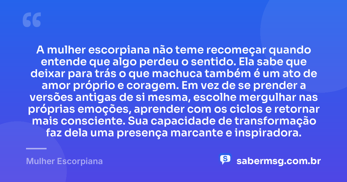 A mulher escorpiana não teme recomeçar quando entende que algo perdeu o sentido. Ela sabe que deixar para trás o que machuca também é um ato de amor próprio e coragem. Em vez de se prender a versões antigas de si mesma, escolhe mergulhar nas próprias emoções, aprender com os ciclos e retornar mais consciente. Sua capacidade de transformação faz dela uma presença marcante e inspiradora. — Mulher Escorpiana