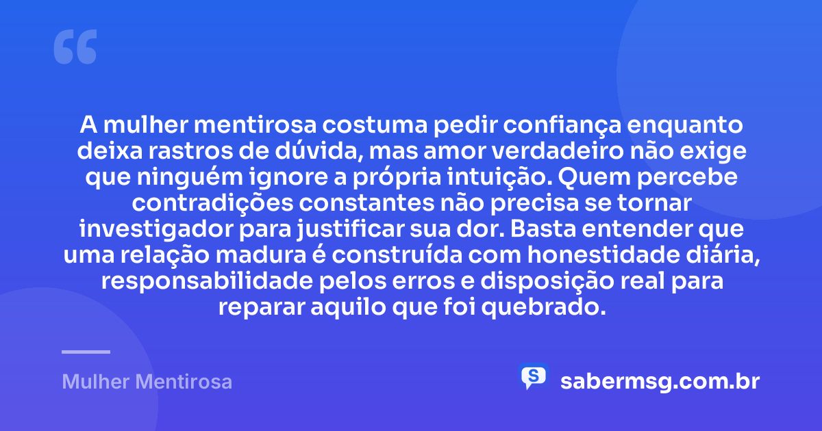 A mulher mentirosa costuma pedir confiança enquanto deixa rastros de dúvida, mas amor verdadeiro não exige que ninguém ignore a própria intuição. Quem percebe contradições constantes não precisa se tornar investigador para justificar sua dor. Basta entender que uma relação madura é construída com honestidade diária, responsabilidade pelos erros e disposição real para reparar aquilo que foi quebrado. — Mulher Mentirosa