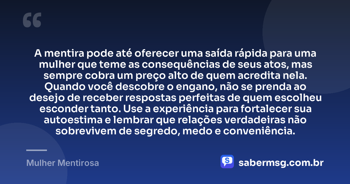 A mentira pode até oferecer uma saída rápida para uma mulher que teme as consequências de seus atos, mas sempre cobra um preço alto de quem acredita nela. Quando você descobre o engano, não se prenda ao desejo de receber respostas perfeitas de quem escolheu esconder tanto. Use a experiência para fortalecer sua autoestima e lembrar que relações verdadeiras não sobrevivem de segredo, medo e conveniência. — Mulher Mentirosa
