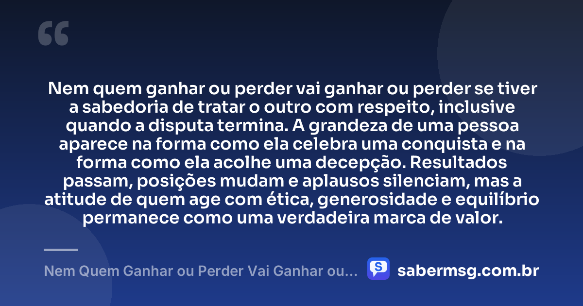Nem quem ganhar ou perder vai ganhar ou perder se tiver a sabedoria de tratar o outro com respeito, inclusive quando a disputa termina. A grandeza de uma pessoa aparece na forma como ela celebra uma conquista e na forma como ela acolhe uma decepção. Resultados passam, posições mudam e aplausos silenciam, mas a atitude de quem age com ética, generosidade e equilíbrio permanece como uma verdadeira marca de valor. — Nem Quem Ganhar ou Perder Vai Ganhar ou Perder