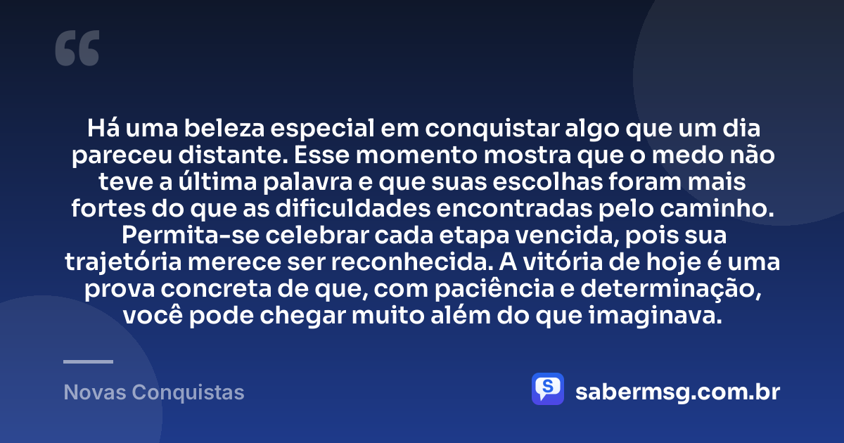 Há uma beleza especial em conquistar algo que um dia pareceu distante. Esse momento mostra que o medo não teve a última palavra e que suas escolhas foram mais fortes do que as dificuldades encontradas pelo caminho. Permita-se celebrar cada etapa vencida, pois sua trajetória merece ser reconhecida. A vitória de hoje é uma prova concreta de que, com paciência e determinação, você pode chegar muito além do que imaginava. — Novas Conquistas