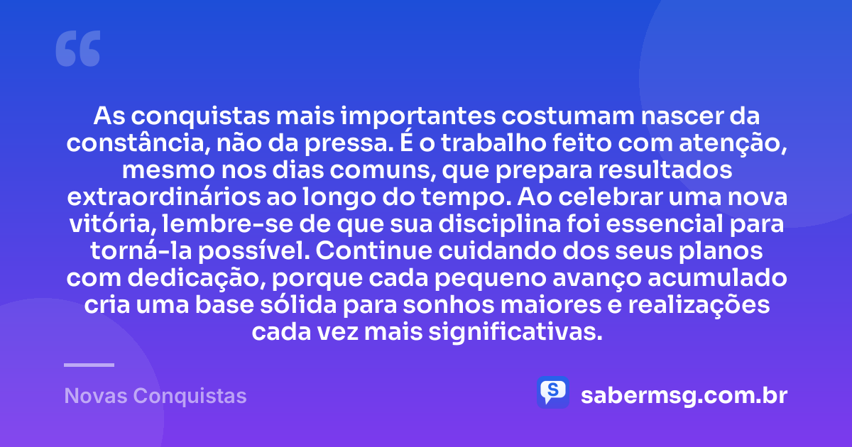 As conquistas mais importantes costumam nascer da constância, não da pressa. É o trabalho feito com atenção, mesmo nos dias comuns, que prepara resultados extraordinários ao longo do tempo. Ao celebrar uma nova vitória, lembre-se de que sua disciplina foi essencial para torná-la possível. Continue cuidando dos seus planos com dedicação, porque cada pequeno avanço acumulado cria uma base sólida para sonhos maiores e realizações cada vez mais significativas. — Novas Conquistas
