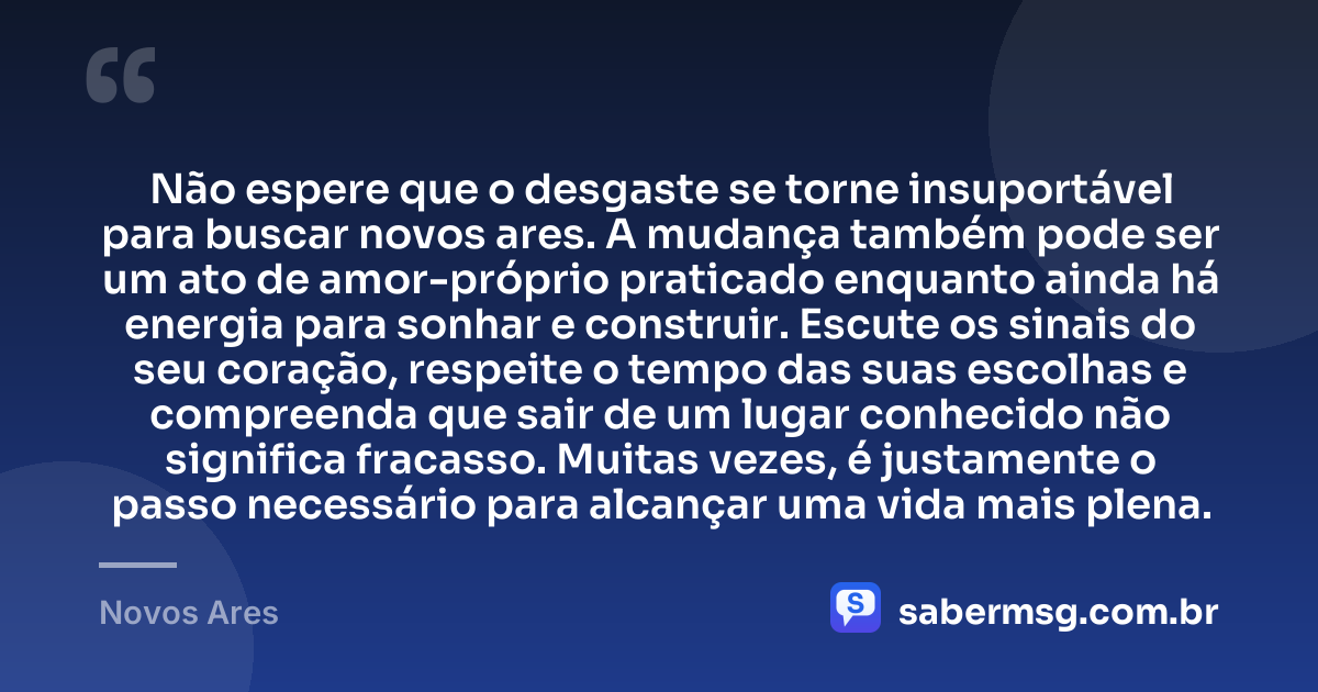 Não espere que o desgaste se torne insuportável para buscar novos ares. A mudança também pode ser um ato de amor-próprio praticado enquanto ainda há energia para sonhar e construir. Escute os sinais do seu coração, respeite o tempo das suas escolhas e compreenda que sair de um lugar conhecido não significa fracasso. Muitas vezes, é justamente o passo necessário para alcançar uma vida mais plena. — Novos Ares