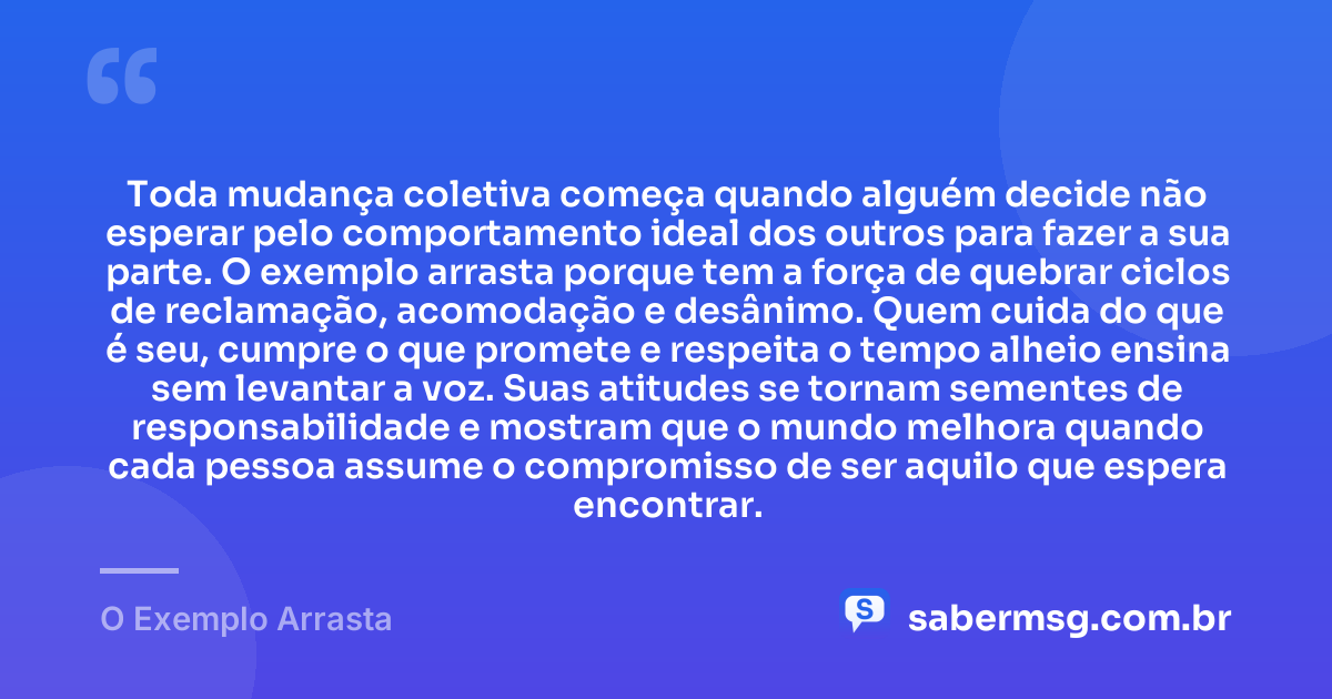 Toda mudança coletiva começa quando alguém decide não esperar pelo comportamento ideal dos outros para fazer a sua parte. O exemplo arrasta porque tem a força de quebrar ciclos de reclamação, acomodação e desânimo. Quem cuida do que é seu, cumpre o que promete e respeita o tempo alheio ensina sem levantar a voz. Suas atitudes se tornam sementes de responsabilidade e mostram que o mundo melhora quando cada pessoa assume o compromisso de ser aquilo que espera encontrar. — O Exemplo Arrasta