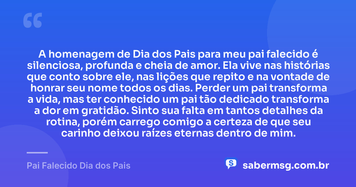 A homenagem de Dia dos Pais para meu pai falecido é silenciosa, profunda e cheia de amor. Ela vive nas histórias que conto sobre ele, nas lições que repito e na vontade de honrar seu nome todos os dias. Perder um pai transforma a vida, mas ter conhecido um pai tão dedicado transforma a dor em gratidão. Sinto sua falta em tantos detalhes da rotina, porém carrego comigo a certeza de que seu carinho deixou raízes eternas dentro de mim. — Pai Falecido Dia dos Pais
