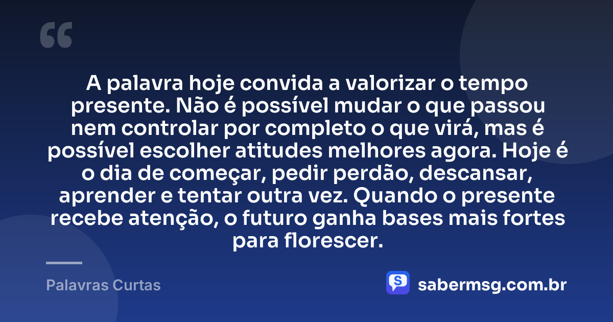 A palavra hoje convida a valorizar o tempo presente. Não é possível mudar o que passou nem controlar por completo o que virá, mas é possível escolher atitudes melhores agora. Hoje é o dia de começar, pedir perdão, descansar, aprender e tentar outra vez. Quando o presente recebe atenção, o futuro ganha bases mais fortes para florescer. — Palavras Curtas