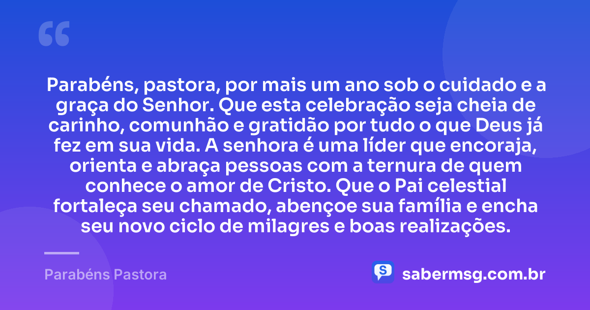 Parabéns, pastora, por mais um ano sob o cuidado e a graça do Senhor. Que esta celebração seja cheia de carinho, comunhão e gratidão por tudo o que Deus já fez em sua vida. A senhora é uma líder que encoraja, orienta e abraça pessoas com a ternura de quem conhece o amor de Cristo. Que o Pai celestial fortaleça seu chamado, abençoe sua família e encha seu novo ciclo de milagres e boas realizações. — Parabéns Pastora
