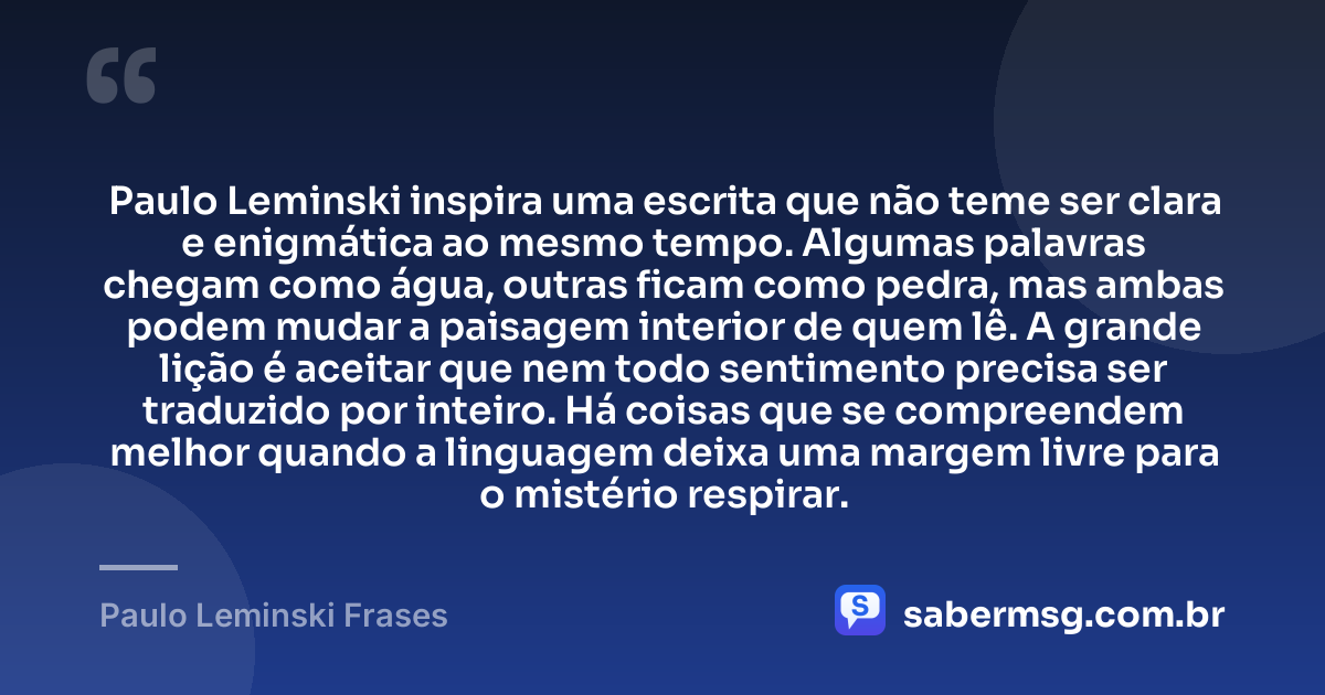 Paulo Leminski inspira uma escrita que não teme ser clara e enigmática ao mesmo tempo. Algumas palavras chegam como água, outras ficam como pedra, mas ambas podem mudar a paisagem interior de quem lê. A grande lição é aceitar que nem todo sentimento precisa ser traduzido por inteiro. Há coisas que se compreendem melhor quando a linguagem deixa uma margem livre para o mistério respirar. — Paulo Leminski Frases