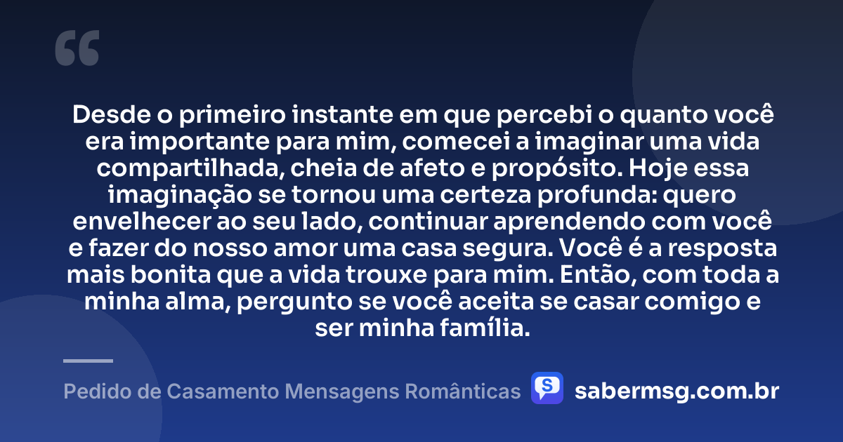 Desde o primeiro instante em que percebi o quanto você era importante para mim, comecei a imaginar uma vida compartilhada, cheia de afeto e propósito. Hoje essa imaginação se tornou uma certeza profunda: quero envelhecer ao seu lado, continuar aprendendo com você e fazer do nosso amor uma casa segura. Você é a resposta mais bonita que a vida trouxe para mim. Então, com toda a minha alma, pergunto se você aceita se casar comigo e ser minha família. — Pedido de Casamento Mensagens Românticas