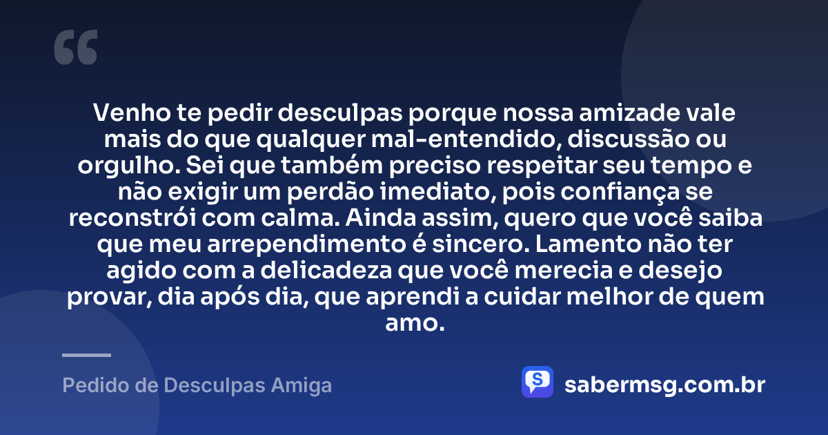 Venho te pedir desculpas porque nossa amizade vale mais do que qualquer mal-entendido, discussão ou orgulho. Sei que também preciso respeitar seu tempo e não exigir um perdão imediato, pois confiança se reconstrói com calma. Ainda assim, quero que você saiba que meu arrependimento é sincero. Lamento não ter agido com a delicadeza que você merecia e desejo provar, dia após dia, que aprendi a cuidar melhor de quem amo. — Pedido de Desculpas Amiga