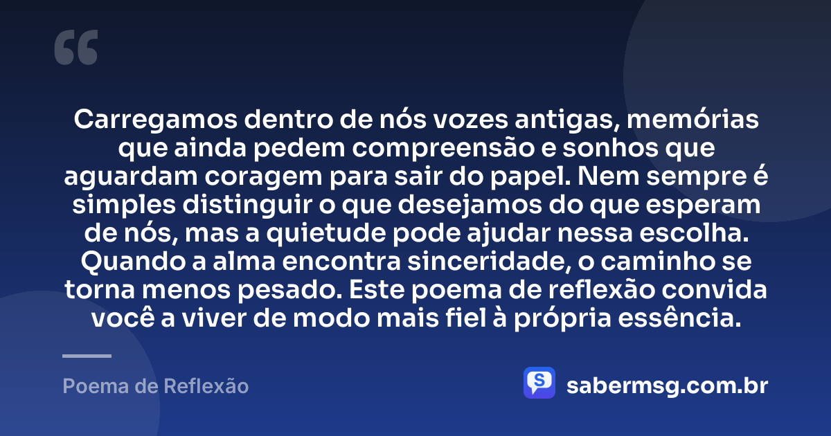 Carregamos dentro de nós vozes antigas, memórias que ainda pedem compreensão e sonhos que aguardam coragem para sair do papel. Nem sempre é simples distinguir o que desejamos do que esperam de nós, mas a quietude pode ajudar nessa escolha. Quando a alma encontra sinceridade, o caminho se torna menos pesado. Este poema de reflexão convida você a viver de modo mais fiel à própria essência. — Poema de Reflexão