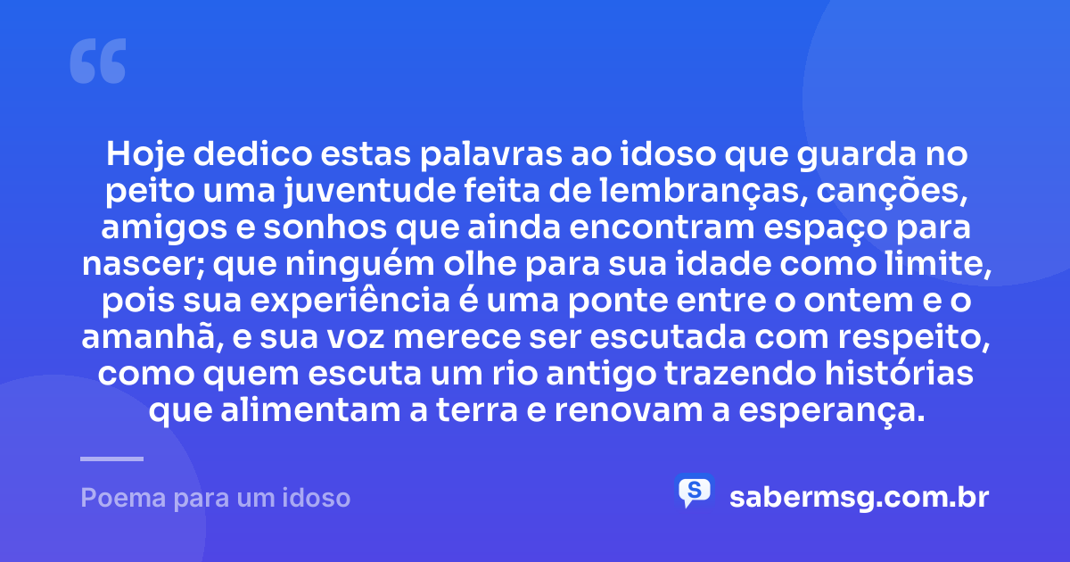 Hoje dedico estas palavras ao idoso que guarda no peito uma juventude feita de lembranças, canções, amigos e sonhos que ainda encontram espaço para nascer; que ninguém olhe para sua idade como limite, pois sua experiência é uma ponte entre o ontem e o amanhã, e sua voz merece ser escutada com respeito, como quem escuta um rio antigo trazendo histórias que alimentam a terra e renovam a esperança. — Poema para um idoso