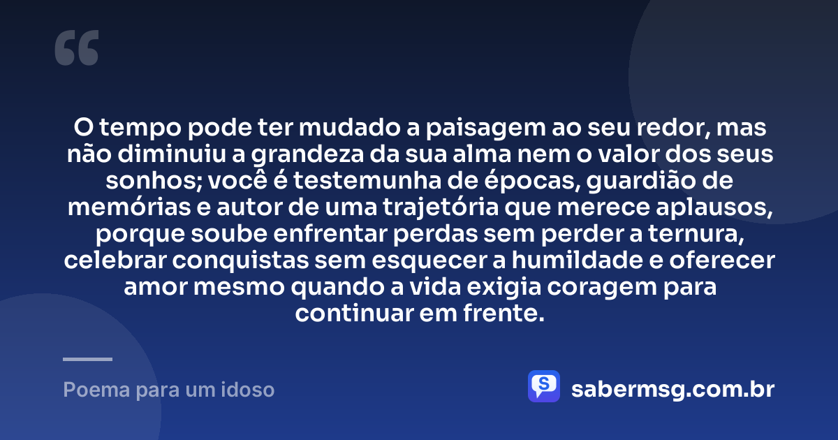 O tempo pode ter mudado a paisagem ao seu redor, mas não diminuiu a grandeza da sua alma nem o valor dos seus sonhos; você é testemunha de épocas, guardião de memórias e autor de uma trajetória que merece aplausos, porque soube enfrentar perdas sem perder a ternura, celebrar conquistas sem esquecer a humildade e oferecer amor mesmo quando a vida exigia coragem para continuar em frente. — Poema para um idoso