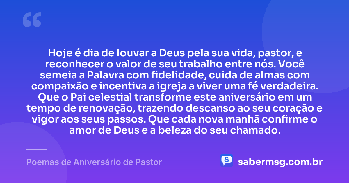 Hoje é dia de louvar a Deus pela sua vida, pastor, e reconhecer o valor de seu trabalho entre nós. Você semeia a Palavra com fidelidade, cuida de almas com compaixão e incentiva a igreja a viver uma fé verdadeira. Que o Pai celestial transforme este aniversário em um tempo de renovação, trazendo descanso ao seu coração e vigor aos seus passos. Que cada nova manhã confirme o amor de Deus e a beleza do seu chamado. — Poemas de Aniversário de Pastor