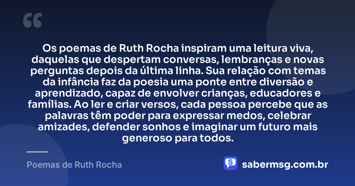 Os poemas de Ruth Rocha inspiram uma leitura viva, daquelas que despertam conversas, lembranças e novas perguntas depois da última linha. Sua relação com temas da infância faz da poesia uma ponte entre diversão e aprendizado, capaz de envolver crianças, educadores e famílias. Ao ler e criar versos, cada pessoa percebe que as palavras têm poder para expressar medos, celebrar amizades, defender sonhos e imaginar um futuro mais generoso para todos. — Poemas de Ruth Rocha