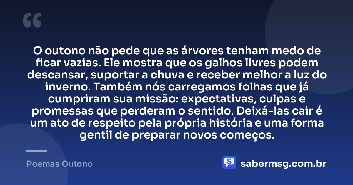 O outono não pede que as árvores tenham medo de ficar vazias. Ele mostra que os galhos livres podem descansar, suportar a chuva e receber melhor a luz do inverno. Também nós carregamos folhas que já cumpriram sua missão: expectativas, culpas e promessas que perderam o sentido. Deixá-las cair é um ato de respeito pela própria história e uma forma gentil de preparar novos começos. — Poemas Outono