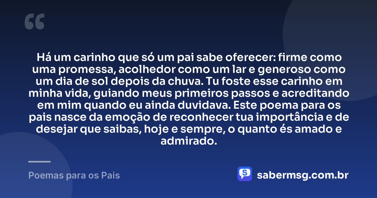Há um carinho que só um pai sabe oferecer: firme como uma promessa, acolhedor como um lar e generoso como um dia de sol depois da chuva. Tu foste esse carinho em minha vida, guiando meus primeiros passos e acreditando em mim quando eu ainda duvidava. Este poema para os pais nasce da emoção de reconhecer tua importância e de desejar que saibas, hoje e sempre, o quanto és amado e admirado. — Poemas para os Pais