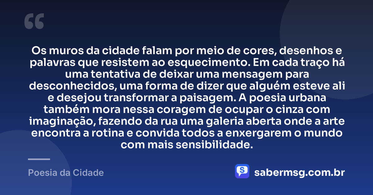 Os muros da cidade falam por meio de cores, desenhos e palavras que resistem ao esquecimento. Em cada traço há uma tentativa de deixar uma mensagem para desconhecidos, uma forma de dizer que alguém esteve ali e desejou transformar a paisagem. A poesia urbana também mora nessa coragem de ocupar o cinza com imaginação, fazendo da rua uma galeria aberta onde a arte encontra a rotina e convida todos a enxergarem o mundo com mais sensibilidade. — Poesia da Cidade