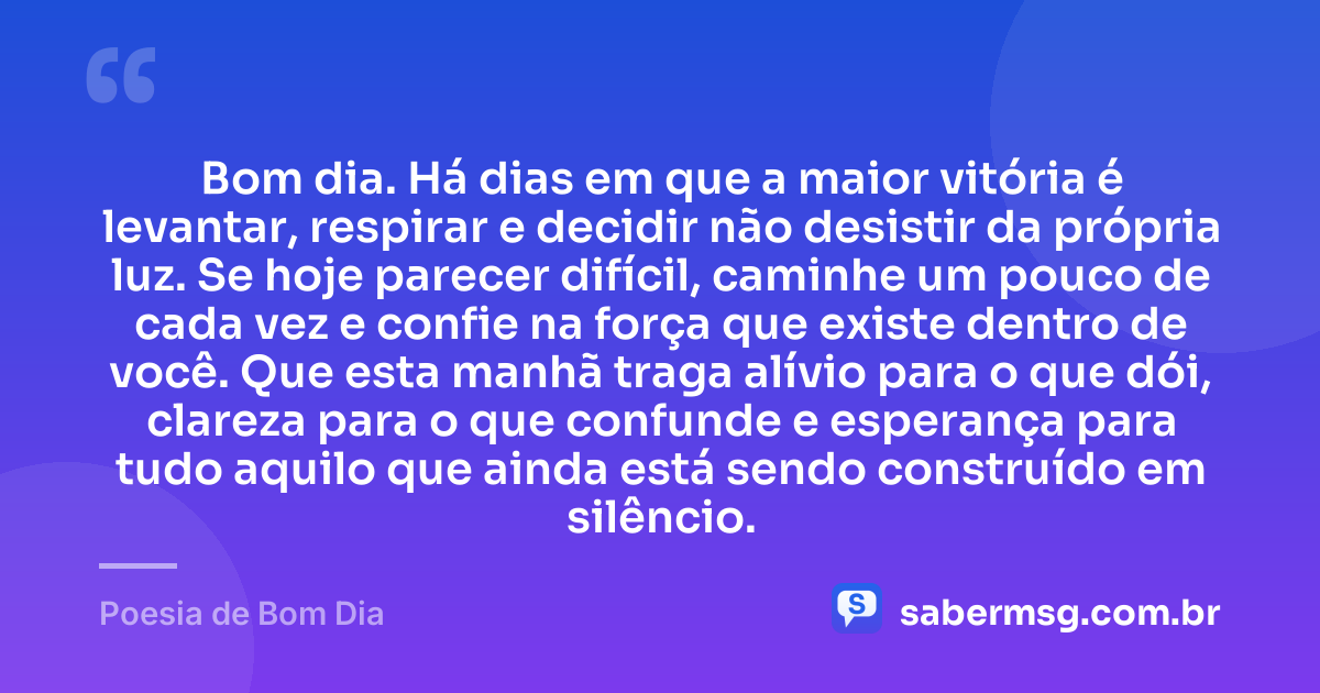 Bom dia. Há dias em que a maior vitória é levantar, respirar e decidir não desistir da própria luz. Se hoje parecer difícil, caminhe um pouco de cada vez e confie na força que existe dentro de você. Que esta manhã traga alívio para o que dói, clareza para o que confunde e esperança para tudo aquilo que ainda está sendo construído em silêncio. — Poesia de Bom Dia