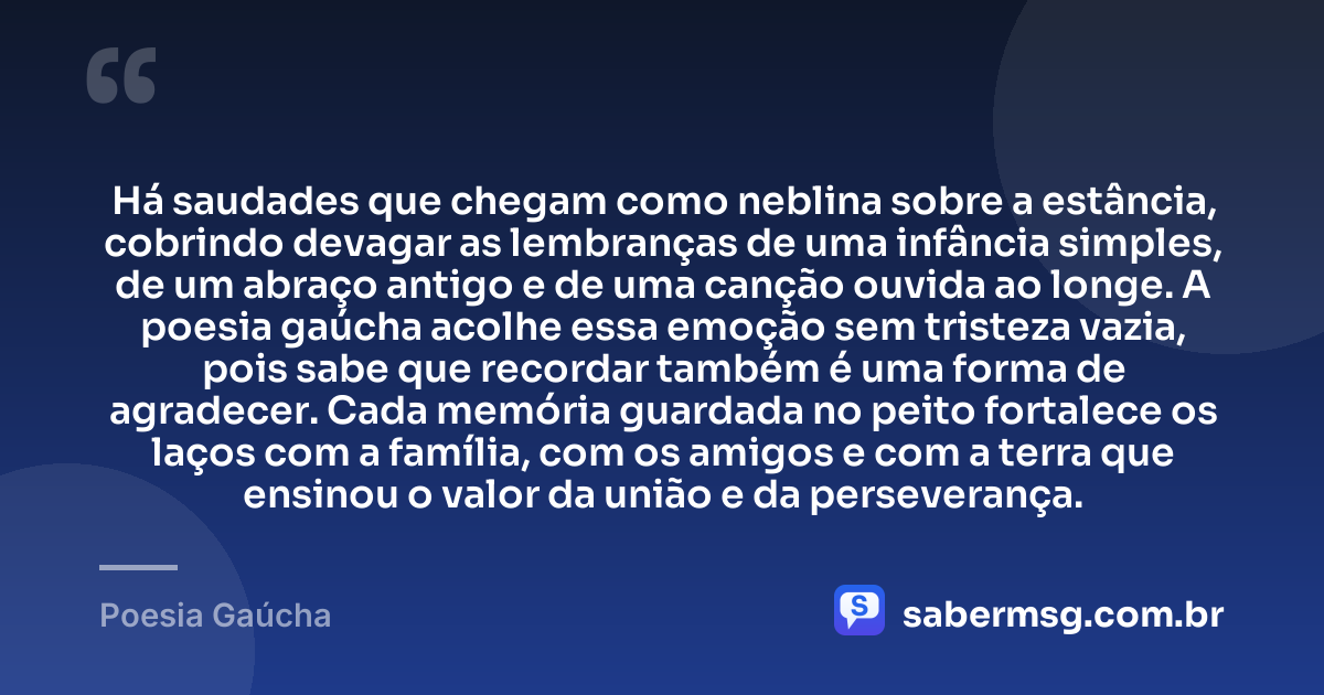 Há saudades que chegam como neblina sobre a estância, cobrindo devagar as lembranças de uma infância simples, de um abraço antigo e de uma canção ouvida ao longe. A poesia gaúcha acolhe essa emoção sem tristeza vazia, pois sabe que recordar também é uma forma de agradecer. Cada memória guardada no peito fortalece os laços com a família, com os amigos e com a terra que ensinou o valor da união e da perseverança. — Poesia Gaúcha