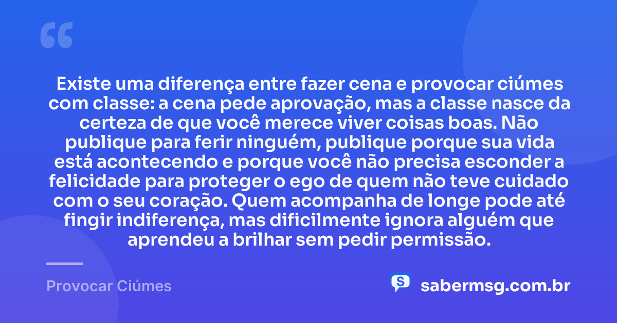 Existe uma diferença entre fazer cena e provocar ciúmes com classe: a cena pede aprovação, mas a classe nasce da certeza de que você merece viver coisas boas. Não publique para ferir ninguém, publique porque sua vida está acontecendo e porque você não precisa esconder a felicidade para proteger o ego de quem não teve cuidado com o seu coração. Quem acompanha de longe pode até fingir indiferença, mas dificilmente ignora alguém que aprendeu a brilhar sem pedir permissão. — Provocar Ciúmes