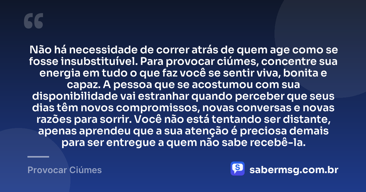 Não há necessidade de correr atrás de quem age como se fosse insubstituível. Para provocar ciúmes, concentre sua energia em tudo o que faz você se sentir viva, bonita e capaz. A pessoa que se acostumou com sua disponibilidade vai estranhar quando perceber que seus dias têm novos compromissos, novas conversas e novas razões para sorrir. Você não está tentando ser distante, apenas aprendeu que a sua atenção é preciosa demais para ser entregue a quem não sabe recebê-la. — Provocar Ciúmes