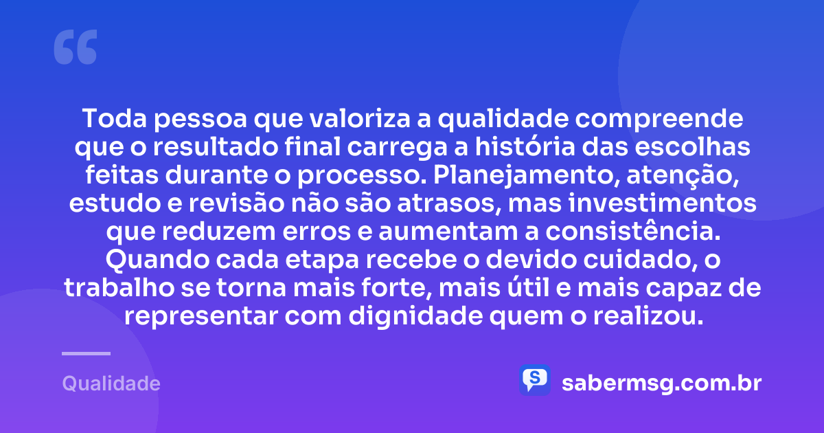 Toda pessoa que valoriza a qualidade compreende que o resultado final carrega a história das escolhas feitas durante o processo. Planejamento, atenção, estudo e revisão não são atrasos, mas investimentos que reduzem erros e aumentam a consistência. Quando cada etapa recebe o devido cuidado, o trabalho se torna mais forte, mais útil e mais capaz de representar com dignidade quem o realizou. — Qualidade