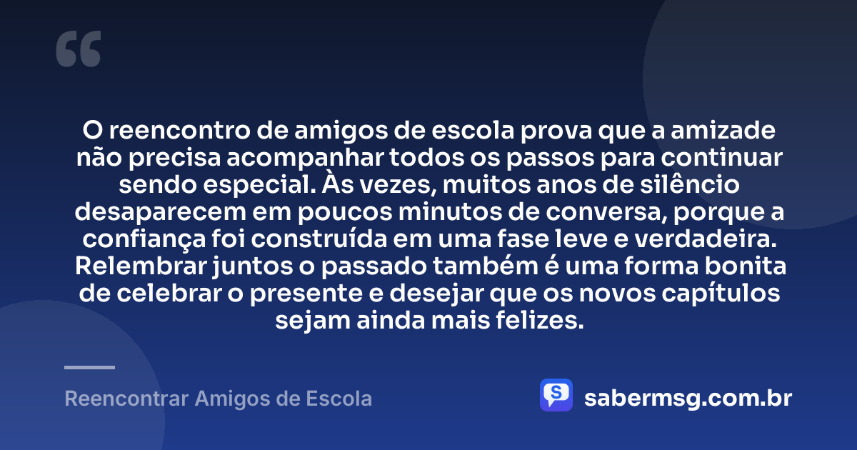 O reencontro de amigos de escola prova que a amizade não precisa acompanhar todos os passos para continuar sendo especial. Às vezes, muitos anos de silêncio desaparecem em poucos minutos de conversa, porque a confiança foi construída em uma fase leve e verdadeira. Relembrar juntos o passado também é uma forma bonita de celebrar o presente e desejar que os novos capítulos sejam ainda mais felizes. — Reencontrar Amigos de Escola