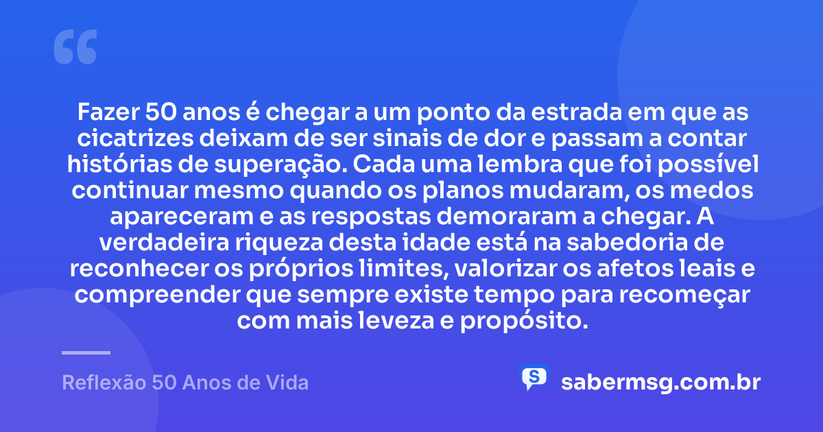 Fazer 50 anos é chegar a um ponto da estrada em que as cicatrizes deixam de ser sinais de dor e passam a contar histórias de superação. Cada uma lembra que foi possível continuar mesmo quando os planos mudaram, os medos apareceram e as respostas demoraram a chegar. A verdadeira riqueza desta idade está na sabedoria de reconhecer os próprios limites, valorizar os afetos leais e compreender que sempre existe tempo para recomeçar com mais leveza e propósito. — Reflexão 50 Anos de Vida