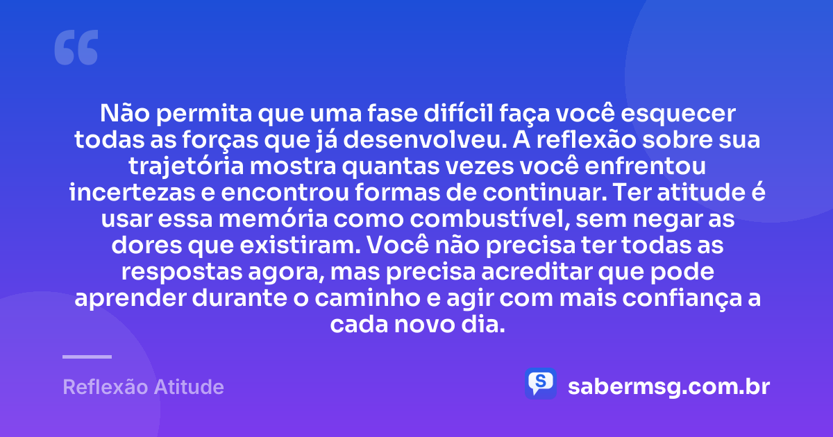 Não permita que uma fase difícil faça você esquecer todas as forças que já desenvolveu. A reflexão sobre sua trajetória mostra quantas vezes você enfrentou incertezas e encontrou formas de continuar. Ter atitude é usar essa memória como combustível, sem negar as dores que existiram. Você não precisa ter todas as respostas agora, mas precisa acreditar que pode aprender durante o caminho e agir com mais confiança a cada novo dia. — Reflexão Atitude