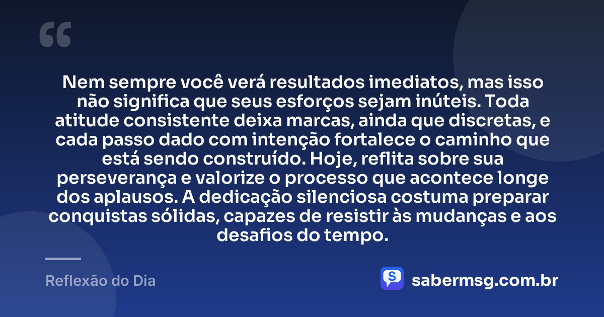 Nem sempre você verá resultados imediatos, mas isso não significa que seus esforços sejam inúteis. Toda atitude consistente deixa marcas, ainda que discretas, e cada passo dado com intenção fortalece o caminho que está sendo construído. Hoje, reflita sobre sua perseverança e valorize o processo que acontece longe dos aplausos. A dedicação silenciosa costuma preparar conquistas sólidas, capazes de resistir às mudanças e aos desafios do tempo. — Reflexão do Dia